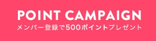 POINT CAMPAIGN メンバー登録で500ポイントプレゼント